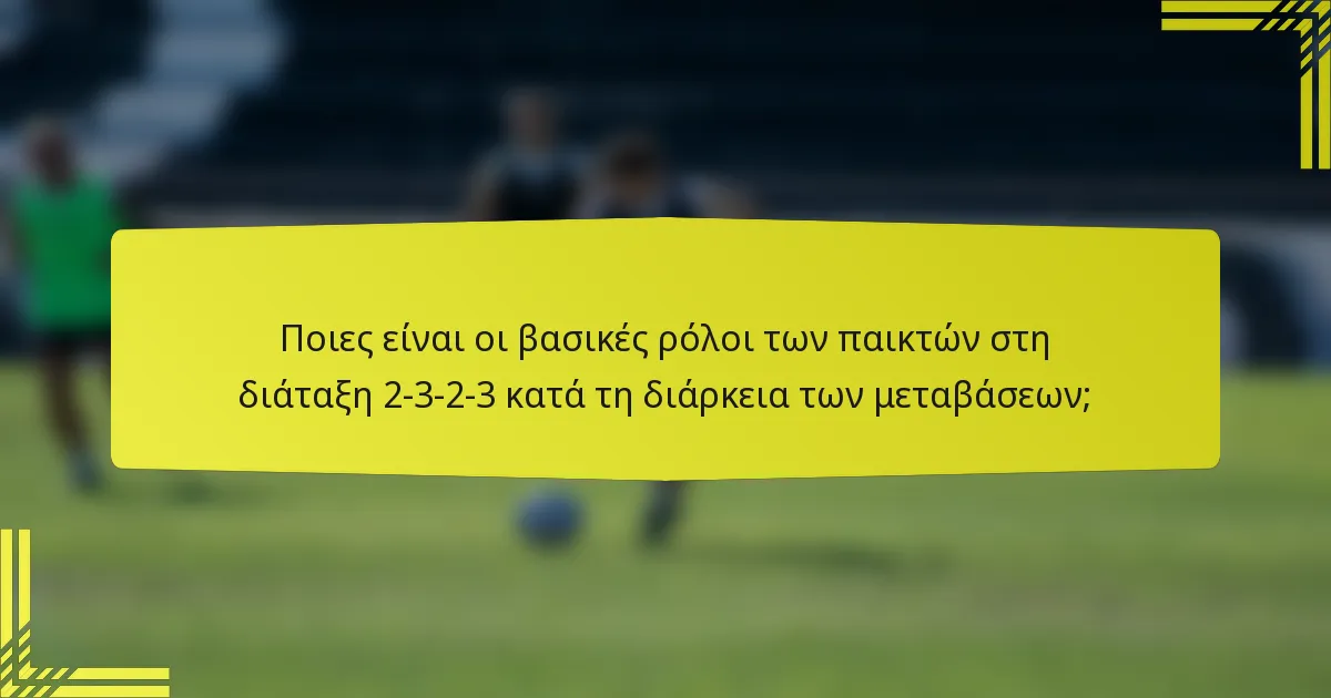 Ποιες είναι οι βασικές ρόλοι των παικτών στη διάταξη 2-3-2-3 κατά τη διάρκεια των μεταβάσεων;