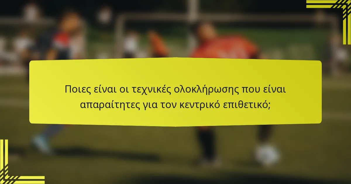 Ποιες είναι οι τεχνικές ολοκλήρωσης που είναι απαραίτητες για τον κεντρικό επιθετικό;