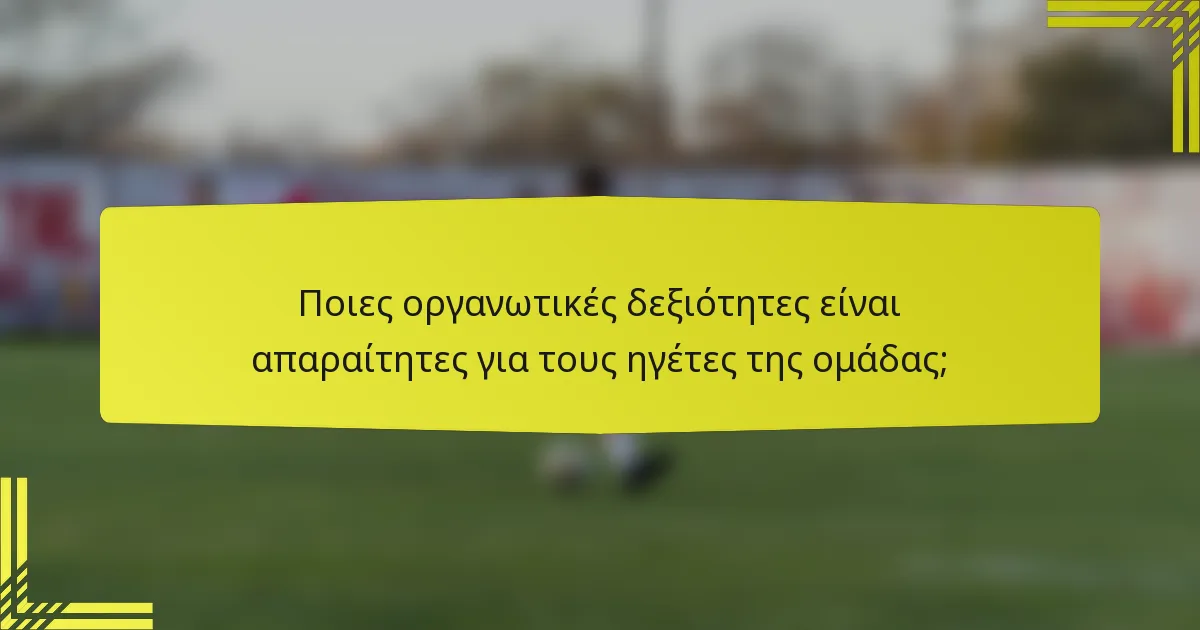 Ποιες οργανωτικές δεξιότητες είναι απαραίτητες για τους ηγέτες της ομάδας;