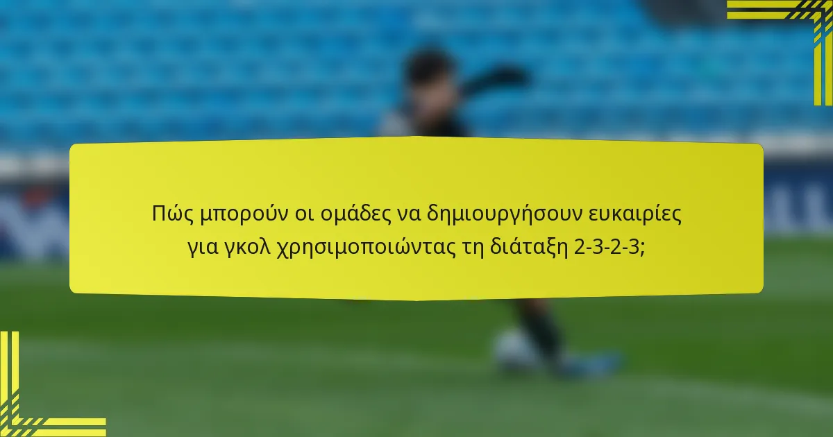 Πώς μπορούν οι ομάδες να δημιουργήσουν ευκαιρίες για γκολ χρησιμοποιώντας τη διάταξη 2-3-2-3;
