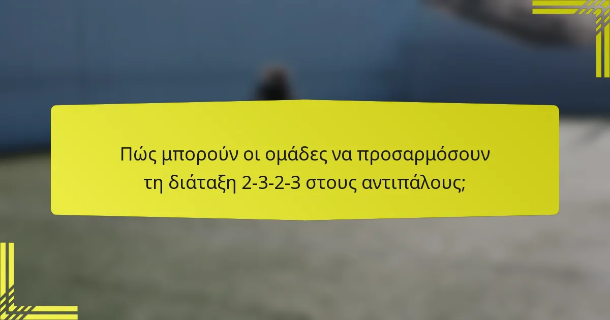 Πώς μπορούν οι ομάδες να προσαρμόσουν τη διάταξη 2-3-2-3 στους αντιπάλους;